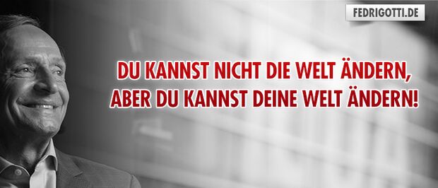 Du kannst nicht die Welt ändern, aber du kannst deine Welt ändern!
