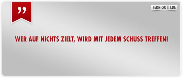 Wer auf nichts zielt, wird mit jedem Schuss treffen!