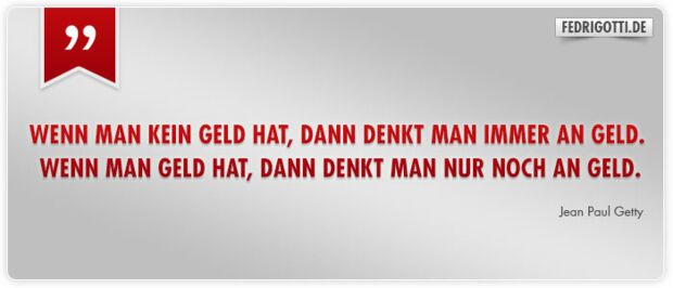 -Wenn man kein Geld hat, dann denkt man immer an Geld. Wenn man Geld hat, dann denkt man nur noch an Geld.