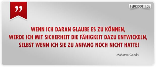 Wenn ich daran glaube es zu können, werde ich mit Sicherheit die Fähigkeit dazu entwickeln, selbst wenn ich sie zu Anfang noch nicht hatte!