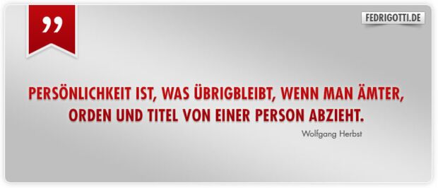 Persönlichkeit ist, was übrigbleibt, wenn man Ämter, Orden und Titel von einer Person abzieht.