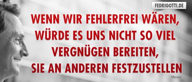 Wenn wir fehlerfrei wären, würde es uns nicht so viel Vergnügen bereiten, sie an anderen festzustellen.