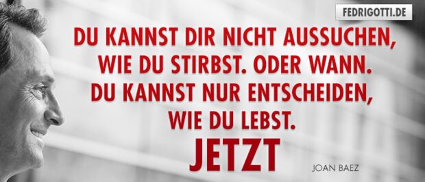 Du kannst dir nicht aussuchen, wie du stirbst. Oder wann. Du kannst nur entscheiden, wie du lebst. Jetzt.