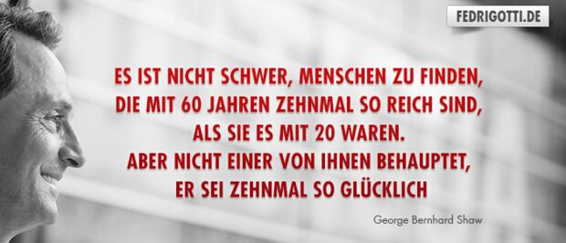 Es ist nicht schwer, Menschen zu finden, die mit 60 Jahren zehnmal so reich sind, als sie es mit 20 waren. Aber nicht einer von ihnen behauptet, er sei zehnmal so glücklich.