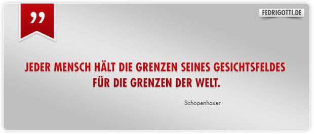 Jeder Mensch hält die Grenzen seines Gesichtsfeldes für die Grenzen der Welt.