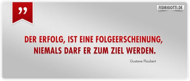 Der Erfolg, ist eine Folgeerscheinung, niemals darf er zum Ziel werden.