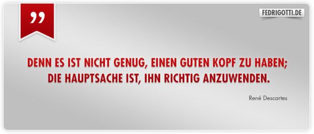 Denn es ist nicht genug, einen guten Kopf zu haben; die Hauptsache ist, ihn richtig anzuwenden.