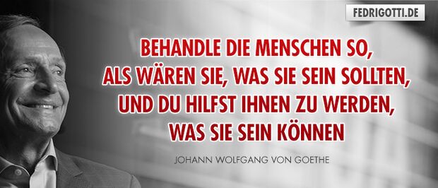 Behandle die Menschen so, als wären sie, was sie sein sollten, und Du hilfst ihnen zu werden, was sie sein können.
