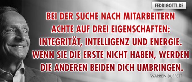 Bei der Suche nach Mitarbeitern achte auf drei Eigenschaften: Integrität, Intelligenz und Energie. Wenn sie die erste nicht haben, werden die anderen beiden dich umbringen