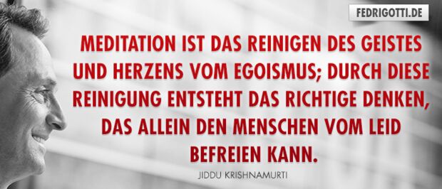 Meditation ist das Reinigen des Geistes und Herzens vom Egoismus; durch diese Reinigung entsteht das richtige Denken, das allein den Menschen vom Leid befreien kann.