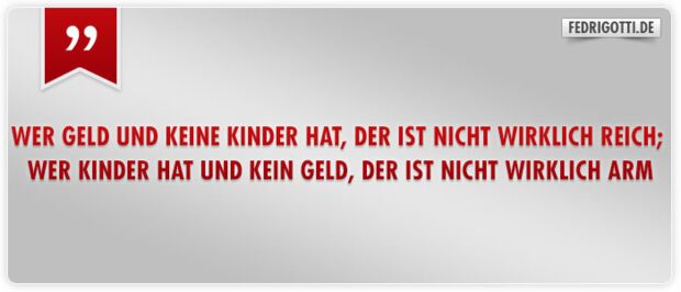 Wer Geld und keine Kinder hat, der ist nicht wirklich reich; wer Kinder hat und kein Geld, der ist nicht wirklich arm