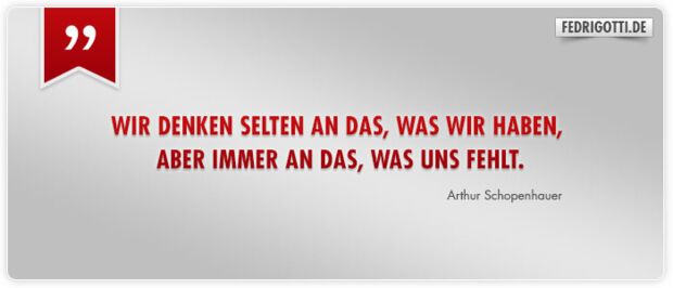 Wir denken selten an das, was wir haben, aber immer an das, was uns fehlt.