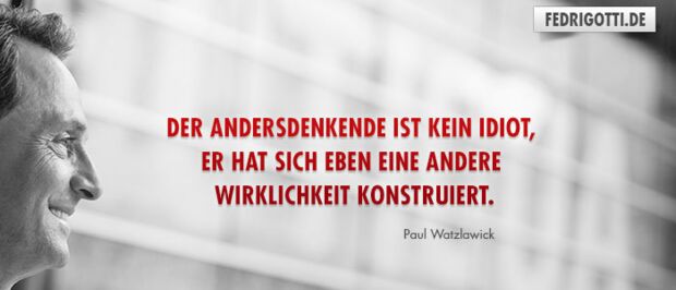 Der Andersdenkende ist kein Idiot, er hat sich eben eine andere Wirklichkeit konstruiert.