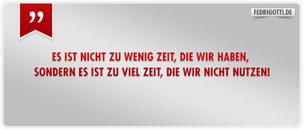 Es ist nicht zu wenig Zeit, die wir haben, sondern es ist zu viel Zeit, die wir nicht nutzen!