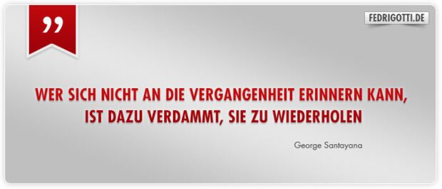 Wer sich nicht an die Vergangenheit erinnern kann, ist dazu verdammt, sie zu wiederholen.