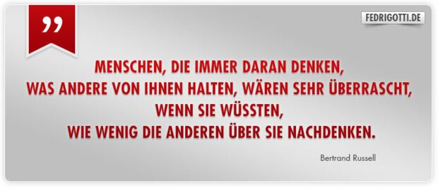 Menschen, die immer daran denken, was andere von ihnen halten, wären sehr überrascht, wenn sie wüßten, wie wenig die anderen über sie nachdenken.