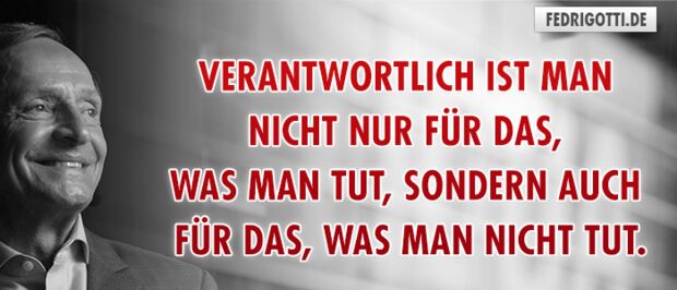 Verantwortlich ist man nicht nur für das, was man tut, sondern auch für das, was man nicht tut.