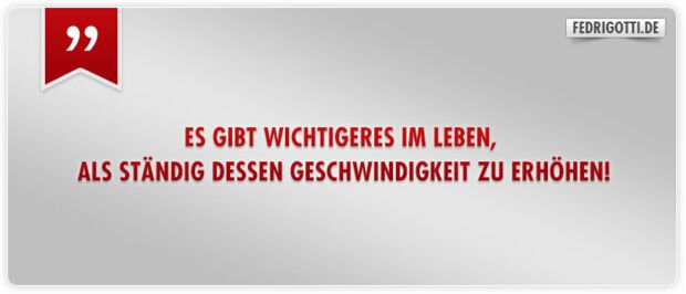 Es gibt Wichtigeres im Leben, als ständig dessen Geschwindigkeit zu erhöhen!