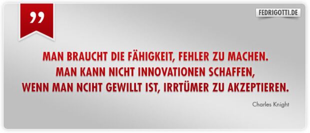 Man braucht die Fähigkeit, Fehler zu machen. Man kann nicht Innovationen schaffen, wenn man nicht gewillt ist, Irrtümer zu akzeptieren.