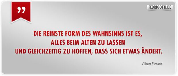 Die reinste Form des Wahnsinns ist es, alles beim Alten zu lassen und gleichzeitig zu hoffen, dass sich etwas ändert.