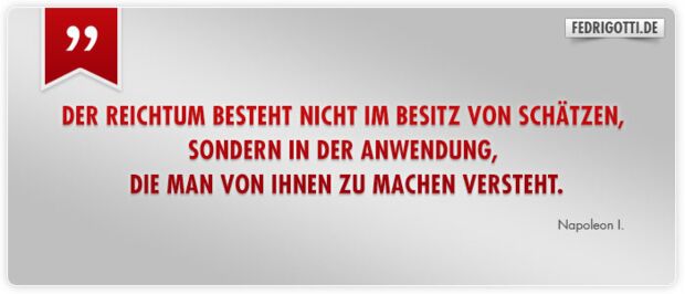 Der Reichtum besteht nicht im Besitz von Schätzen, sondern in der Anwendung, die man von ihnen zu machen versteht.