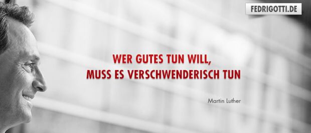 Wer Gutes tun will, muss es verschwenderisch tun.