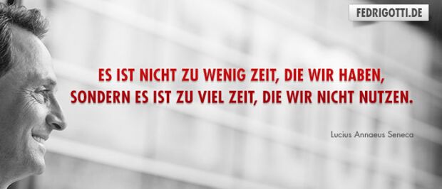 Es ist nicht zu wenig Zeit, die wir haben, sondern es ist zu viel Zeit, die wir nicht nutzen.