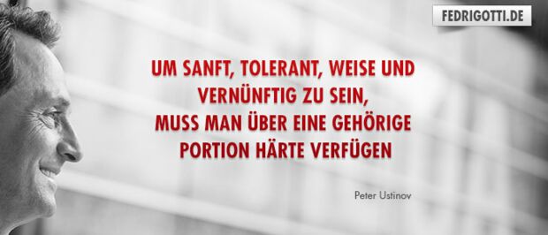 Um sanft, tolerant, weise und vernünftig zu sein, muss man über eine gehörige Portion Härte verfügen