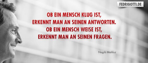 Ob ein Mensch klug ist, erkennt man an seinen Antworten. Ob ein Mensch weise ist, erkennt man an seinen Fragen.