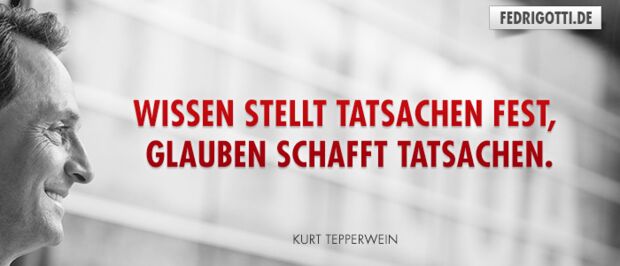 Wissen stellt Tatsachen fest, Glauben schafft Tatsachen.