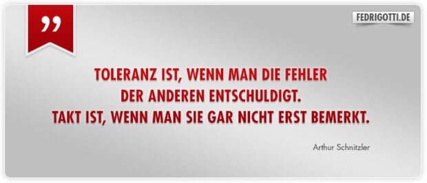 Toleranz ist, wenn man die Fehler der anderen entschuldigt. Takt ist, wenn man sie gar nicht erst bemerkt.