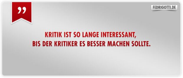 Kritik ist so lange interessant, bis der Kritiker es besser machen sollte.