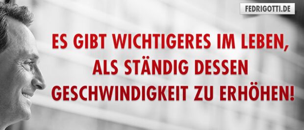 Es gibt Wichtigeres im Leben, als ständig dessen Geschwindigkeit zu erhöhen!