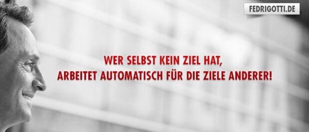 Wer selbst kein Ziel hat, arbeitet automatisch für die Ziele anderer!