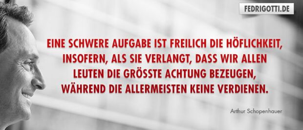 Eine schwere Aufgabe ist freilich die Höflichkeit, insofern, als sie verlangt, dass wir allen Leuten die größte Achtung bezeugen, während die allermeisten keine verdienen.