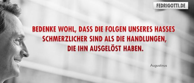 Bedenke wohl, dass die Folgen unseres Hasses schmerzlicher sind als die Handlungen, die ihn ausgelöst haben.