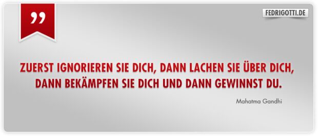 Zuerst ignorieren sie dich, dann lachen sie über dich, dann bekämpfen sie dich und dann gewinnst du.