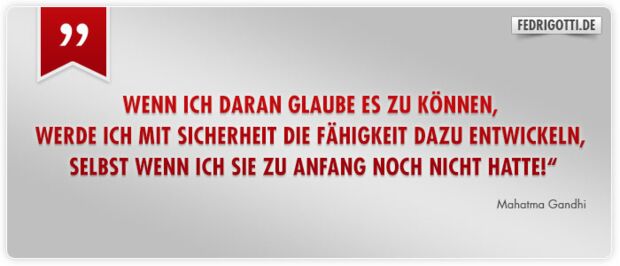 Wenn ich daran glaube es zu können,  werde ich mit Sicherheit die Fähigkeit dazu entwickeln,  selbst wenn ich sie zu Anfang noch nicht hatte!“