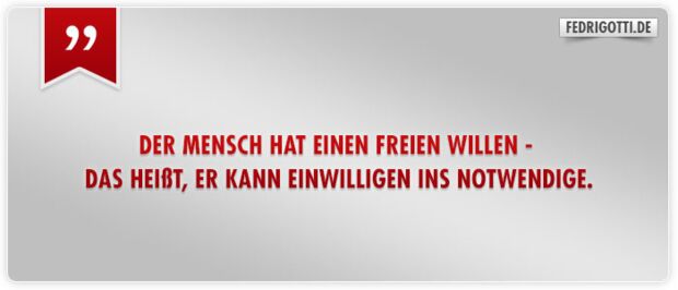 Der Mensch hat einen freien Willen - das heißt, er kann einwilligen ins Notwendige.