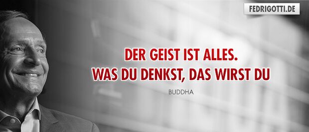 Der Geist ist alles. Was Du denkst, das wirst Du