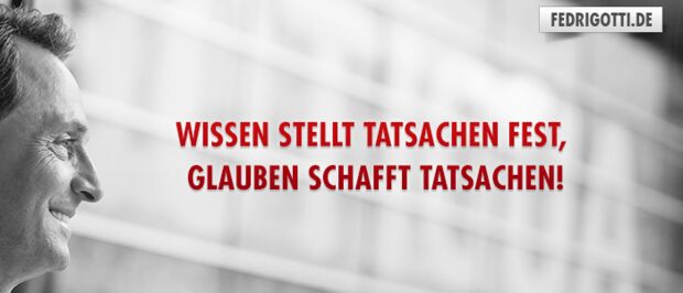 Wissen stellt Tatsachen fest, Glauben schafft Tatsachen!