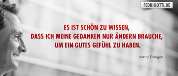 Es ist schön zu wissen, dass ich meine Gedanken nur ändern brauche, um ein gutes Gefühl zu haben.