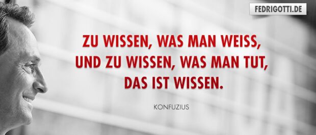 Zu wissen, was man weiß, und zu wissen, was man tut, das ist Wissen.