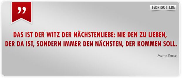 Das ist der Witz der Nächstenliebe: nie den zu lieben, der da ist, sondern immer den Nächsten, der kommen soll.