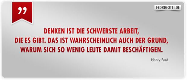 Denken ist die schwerste Arbeit, die es gibt. Das ist wahrscheinlich auch der Grund, warum sich so wenig Leute damit beschäftigen.