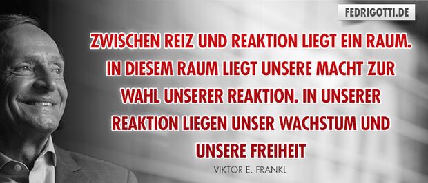 Zwischen Reiz und Reaktion liegt ein Raum. In diesem Raum liegt unsere Macht zur Wahl unserer Reaktion. In unserer Reaktion liegen unser Wachstum und unsere Freiheit