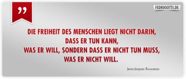 Die Freiheit des Menschen liegt nicht darin, dass er tun kann, was er will, sondern dass er nicht tun muss, was er nicht will.