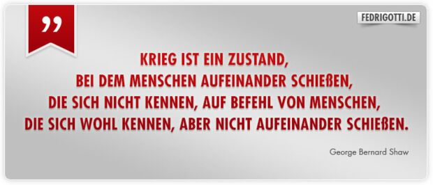 Krieg ist ein Zustand, bei dem Menschen aufeinander schießen, die sich nicht kennen, auf Befehl von Menschen, die sich wohl kennen, aber nicht aufeinander schießen.