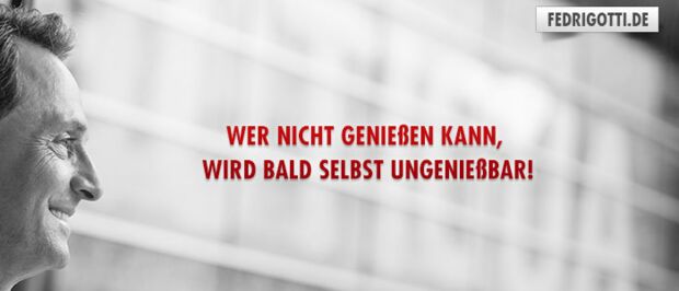 Wer nicht genießen kann, wird bald selbst ungenießbar!