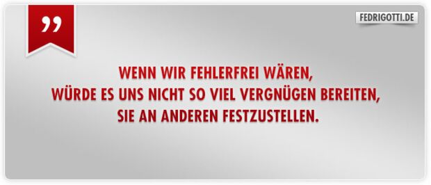 Wenn wir fehlerfrei wären, würde es uns nicht so viel Vergnügen bereiten, sie an anderen festzustellen.